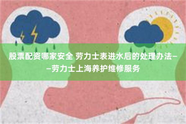 股票配资哪家安全 劳力士表进水后的处理办法——劳力士上海养护维修服务