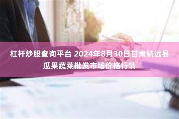 杠杆炒股查询平台 2024年8月30日甘肃靖远县瓜果蔬菜批发市场价格行情