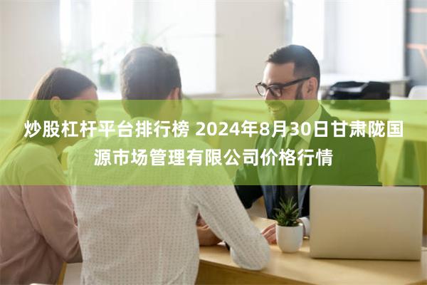 炒股杠杆平台排行榜 2024年8月30日甘肃陇国源市场管理有限公司价格行情