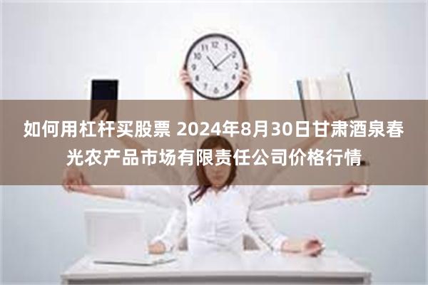 如何用杠杆买股票 2024年8月30日甘肃酒泉春光农产品市场有限责任公司价格行情