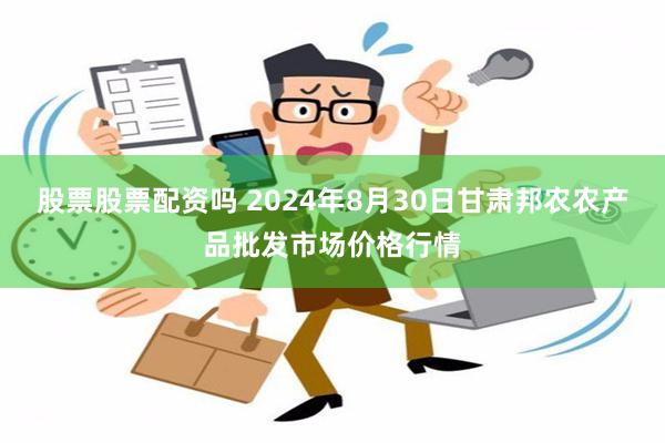 股票股票配资吗 2024年8月30日甘肃邦农农产品批发市场价格行情