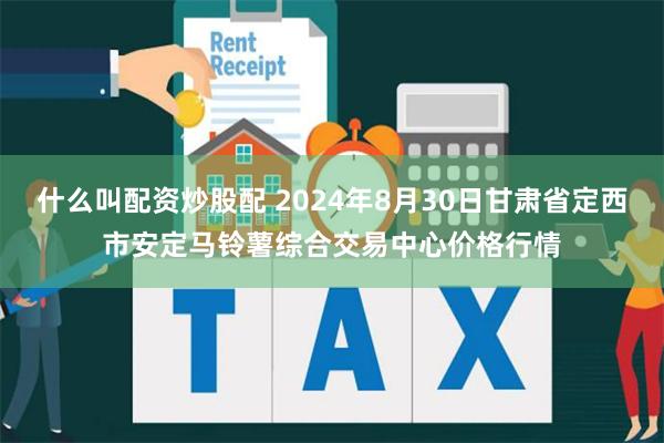 什么叫配资炒股配 2024年8月30日甘肃省定西市安定马铃薯综合交易中心价格行情