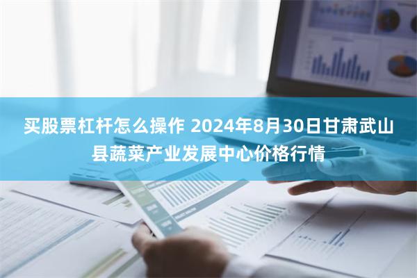 买股票杠杆怎么操作 2024年8月30日甘肃武山县蔬菜产业发展中心价格行情