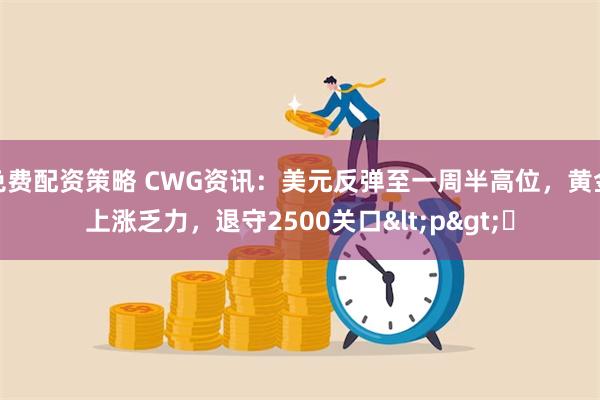 免费配资策略 CWG资讯：美元反弹至一周半高位，黄金上涨乏力，退守2500关口<p>​