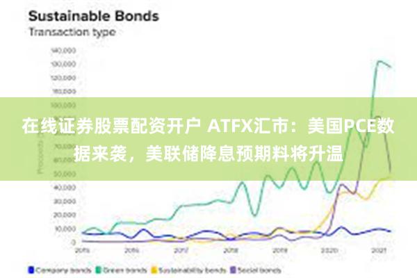 在线证券股票配资开户 ATFX汇市：美国PCE数据来袭，美联储降息预期料将升温