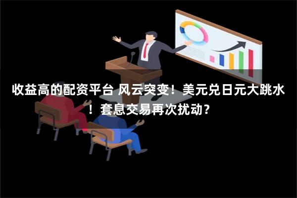 收益高的配资平台 风云突变！美元兑日元大跳水！套息交易再次扰动？