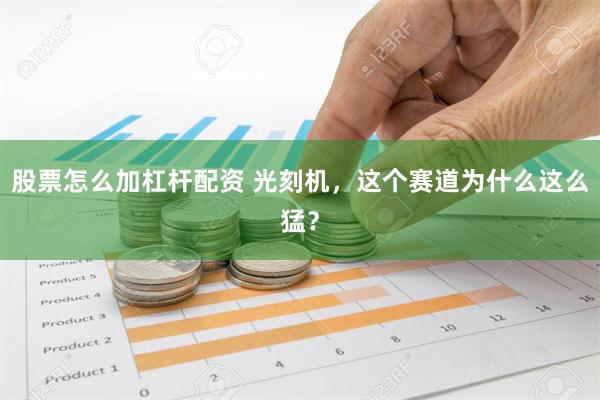 股票怎么加杠杆配资 光刻机，这个赛道为什么这么猛？