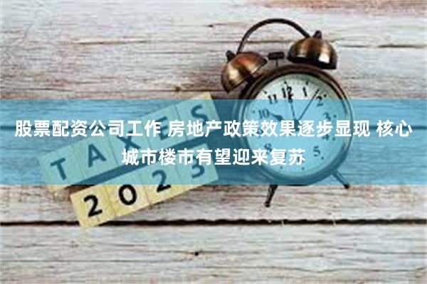 股票配资公司工作 房地产政策效果逐步显现 核心城市楼市有望迎来复苏