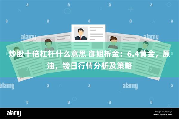 炒股十倍杠杆什么意思 御姐析金：6.4黄金，原油，镑日行情分析及策略