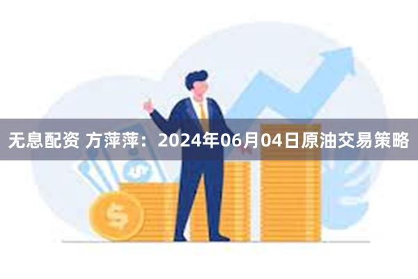 无息配资 方萍萍：2024年06月04日原油交易策略