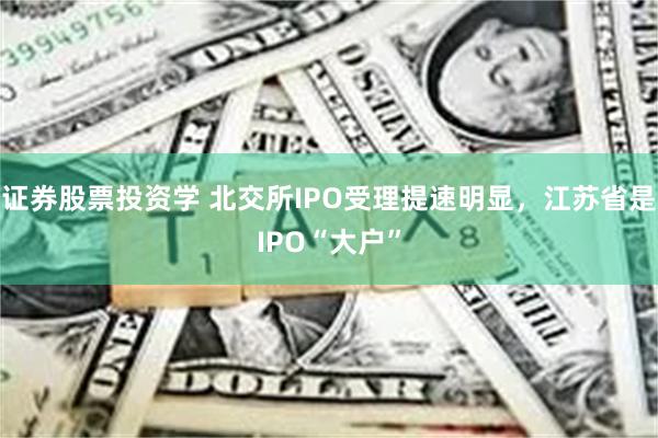 证券股票投资学 北交所IPO受理提速明显，江苏省是IPO“大户”