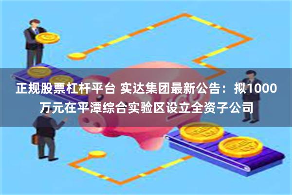 正规股票杠杆平台 实达集团最新公告：拟1000万元在平潭综合实验区设立全资子公司