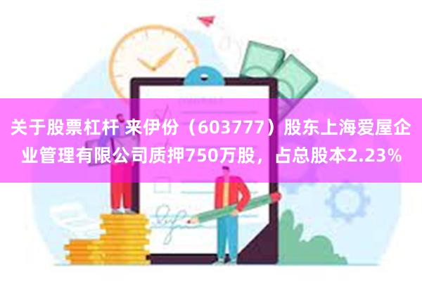 关于股票杠杆 来伊份（603777）股东上海爱屋企业管理有限公司质押750万股，占总股本2.23%