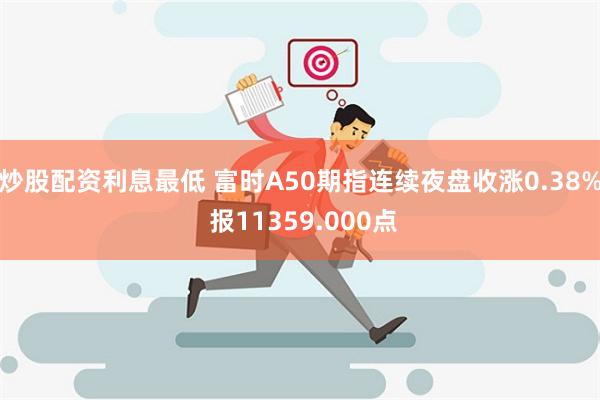 炒股配资利息最低 富时A50期指连续夜盘收涨0.38% 报11359.000点