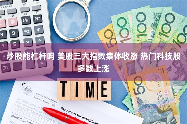 炒股能杠杆吗 美股三大指数集体收涨 热门科技股多数上涨