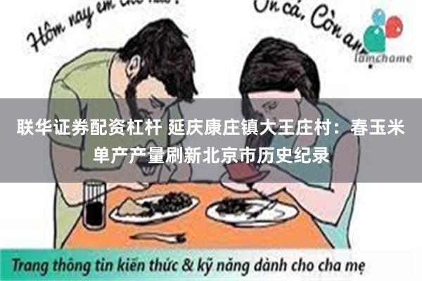 联华证券配资杠杆 延庆康庄镇大王庄村：春玉米单产产量刷新北京市历史纪录