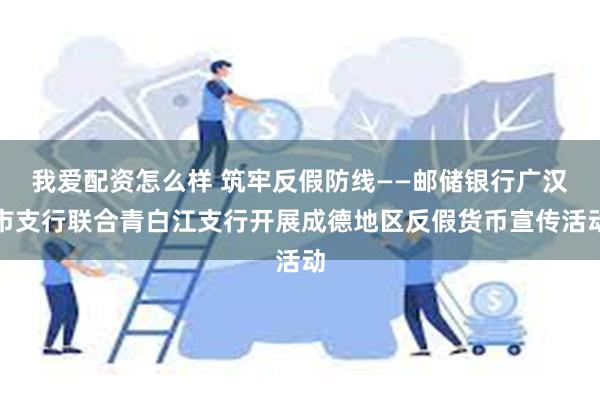 我爱配资怎么样 筑牢反假防线——邮储银行广汉市支行联合青白江支行开展成德地区反假货币宣传活动