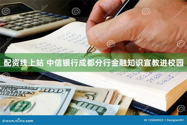 配资线上站 中信银行成都分行金融知识宣教进校园