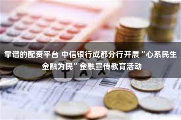 靠谱的配资平台 中信银行成都分行开展“心系民生 金融为民”金融宣传教育活动