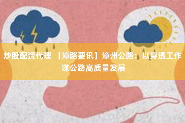 炒股配资代理 【漳路要讯】漳州公路：以穿透工作 谋公路高质量发展