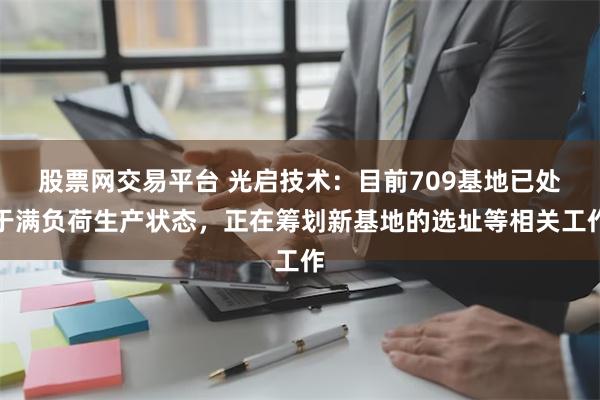 股票网交易平台 光启技术：目前709基地已处于满负荷生产状态，正在筹划新基地的选址等相关工作