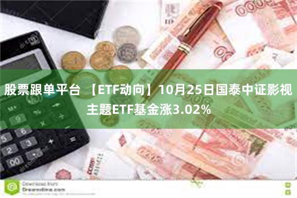 股票跟单平台 【ETF动向】10月25日国泰中证影视主题ETF基金涨3.02%