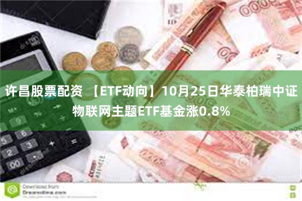 许昌股票配资 【ETF动向】10月25日华泰柏瑞中证物联网主题ETF基金涨0.8%