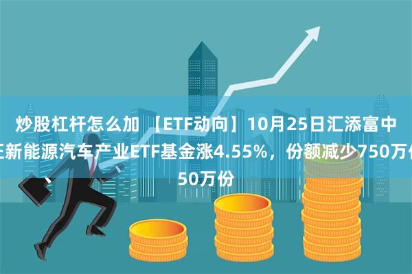 炒股杠杆怎么加 【ETF动向】10月25日汇添富中证新能源汽车产业ETF基金涨4.55%，份额减少750万份