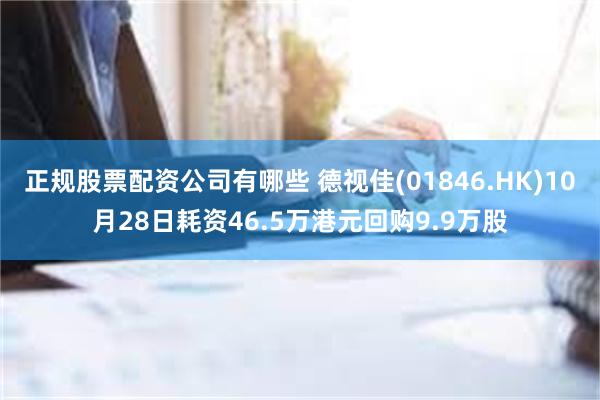 正规股票配资公司有哪些 德视佳(01846.HK)10月28日耗资46.5万港元回购9.9万股