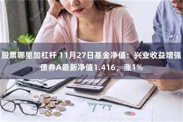 股票哪里加杠杆 11月27日基金净值：兴业收益增强债券A最新净值1.416，涨1%