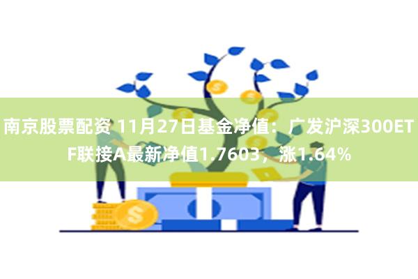 南京股票配资 11月27日基金净值：广发沪深300ETF联接A最新净值1.7603，涨1.64%