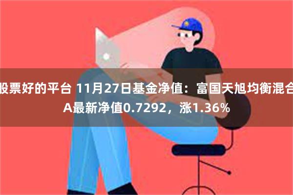 股票好的平台 11月27日基金净值：富国天旭均衡混合A最新净值0.7292，涨1.36%