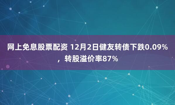 网上免息股票配资 12月2日健友转债下跌0.09%，转股溢价率87%