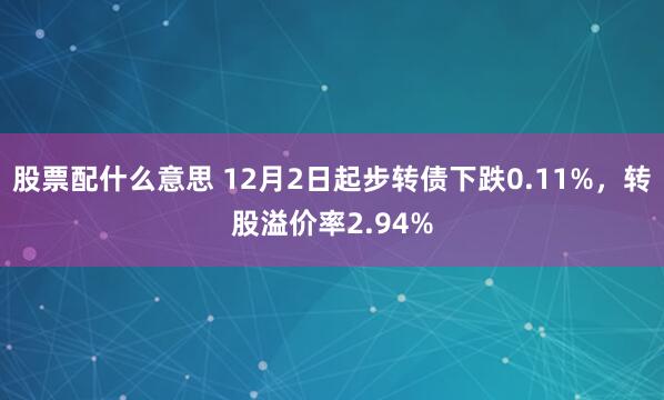 股票配什么意思 12月2日起步转债下跌0.11%，转股溢价率2.94%