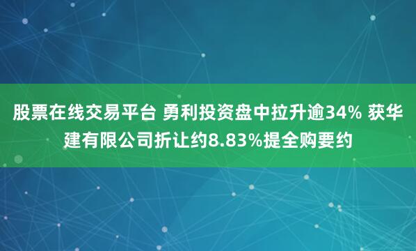 股票在线交易平台 勇利投资盘中拉升逾34% 获华建有限公司折让约8.83%提全购要约