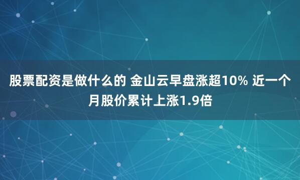 股票配资是做什么的 金山云早盘涨超10% 近一个月股价累计上涨1.9倍