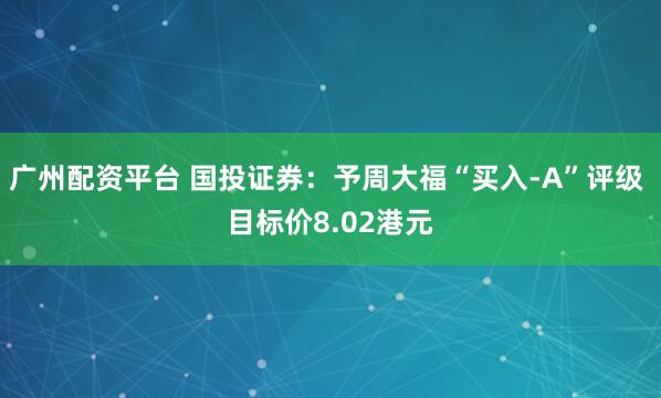 广州配资平台 国投证券：予周大福“买入-A”评级 目标价8.02港元