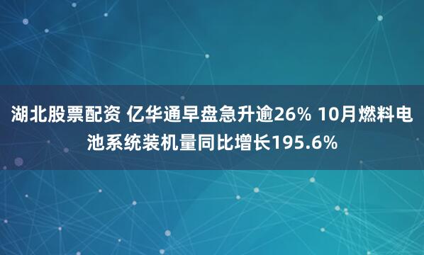 湖北股票配资 亿华通早盘急升逾26% 10月燃料电池系统装机量同比增长195.6%