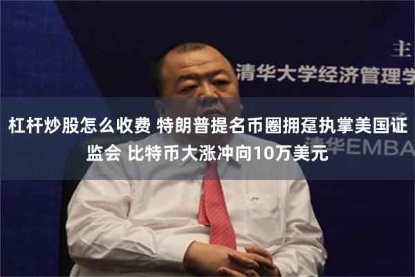 杠杆炒股怎么收费 特朗普提名币圈拥趸执掌美国证监会 比特币大涨冲向10万美元