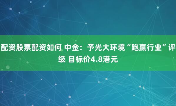 配资股票配资如何 中金：予光大环境“跑赢行业”评级 目标价4.8港元