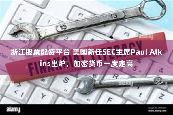 浙江股票配资平台 美国新任SEC主席Paul Atkins出炉，加密货币一度走高