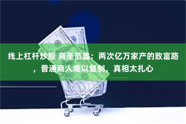 线上杠杆炒股 商圣范蠡：两次亿万家产的致富路，普通商人难以复制，真相太扎心