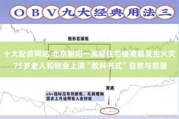 十大配资网站 北京朝阳一高层住宅楼凌晨发生火灾 75岁老人和物业上演“教科书式”自救与救援