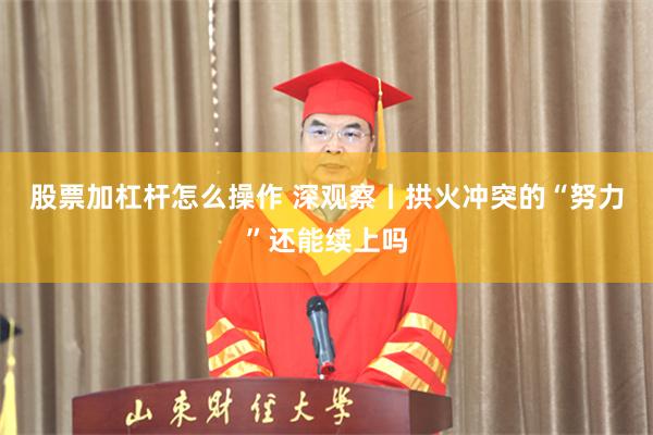 股票加杠杆怎么操作 深观察丨拱火冲突的“努力”还能续上吗