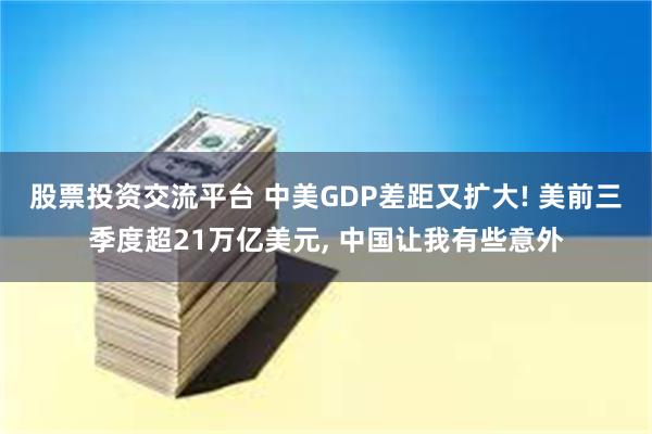 股票投资交流平台 中美GDP差距又扩大! 美前三季度超21万亿美元, 中国让我有些意外