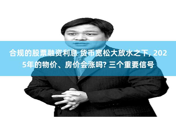 合规的股票融资利息 货币宽松大放水之下, 2025年的物价、房价会涨吗? 三个重要信号