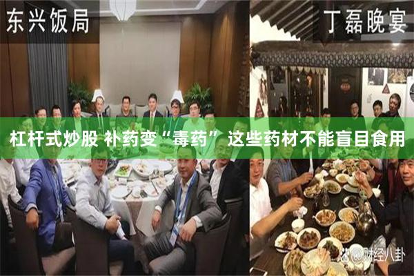 杠杆式炒股 补药变“毒药” 这些药材不能盲目食用