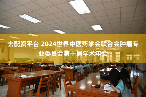 去配资平台 2024世界中医药学会联合会肿瘤专业委员会第十届学术年会