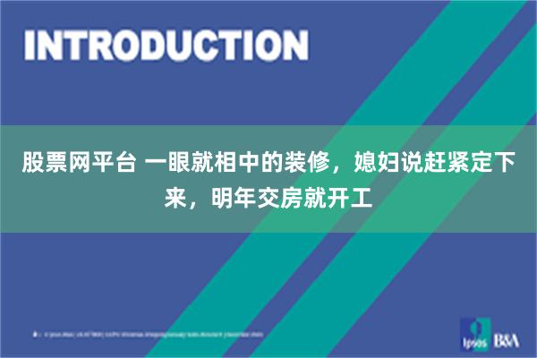 股票网平台 一眼就相中的装修，媳妇说赶紧定下来，明年交房就开工