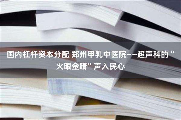 国内杠杆资本分配 郑州甲乳中医院——超声科的“火眼金睛”声入民心